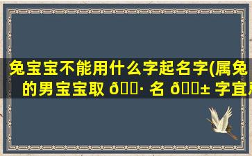 兔宝宝不能用什么字起名字(属兔的男宝宝取 🌷 名 🐱 字宜忌)